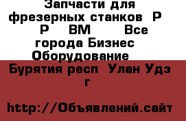 Запчасти для фрезерных станков 6Р82, 6Р12, ВМ127. - Все города Бизнес » Оборудование   . Бурятия респ.,Улан-Удэ г.